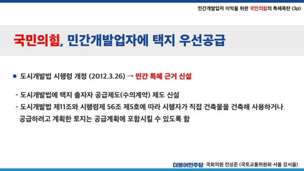 진성준 의원은 먼저 2012년 3월 이명박 정권 당시 국토교통부가 도시개발법 시행령을 개정한 것을 특혜로 들었다. 이로 인해 화천대유와 같은 민간 투자자들은 손쉽게 수의계약을 통해 택지를 대장동에서 분양받았고, 직접 분양 사업을 진행해 수천억원대의 천문학적인 수익을 쓸어담을 수 있는 구조가 설계됐다는 것이다. 사진=진성준 의원실